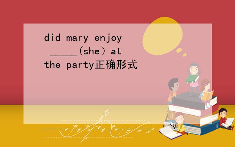 did mary enjoy _____(she）at the party正确形式