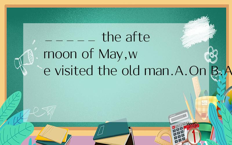 _____ the afternoon of May,we visited the old man.A.On B.At C.In