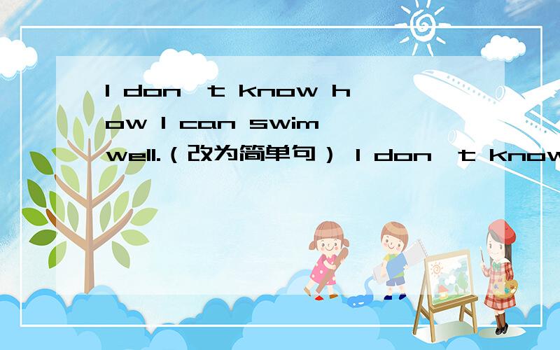 I don't know how I can swim well.（改为简单句） I don't know ________ _______ _______well.I don't know how I can swim well.（改为简单句）I don't know ________ _______ _______well.