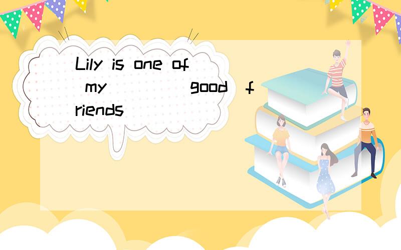 Lily is one of my ___(good)friends
