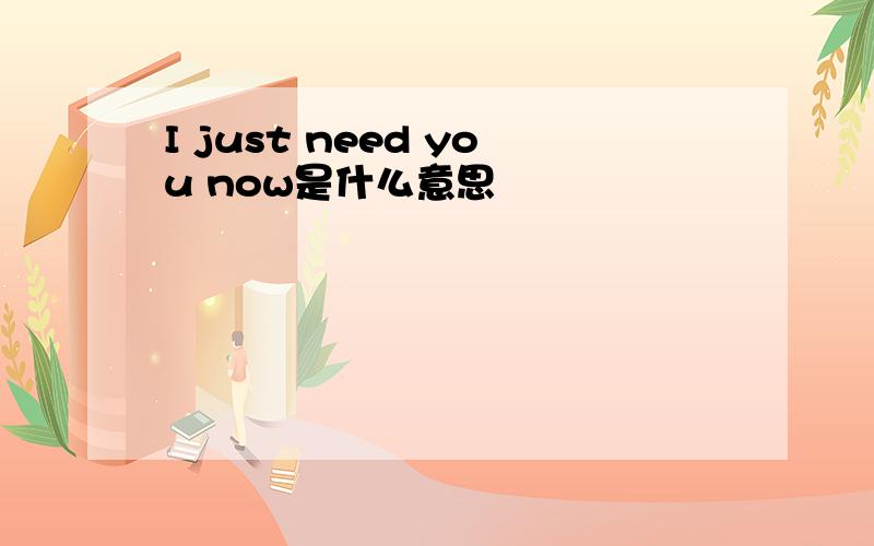 I just need you now是什么意思