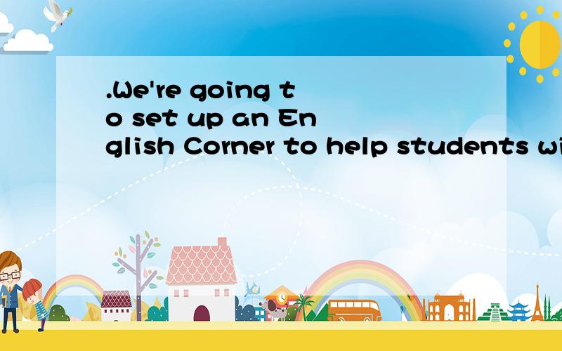 .We're going to set up an English Corner to help students with their English.(改为同义句)We're going to（ ）an English Corner to help students （ ）English.