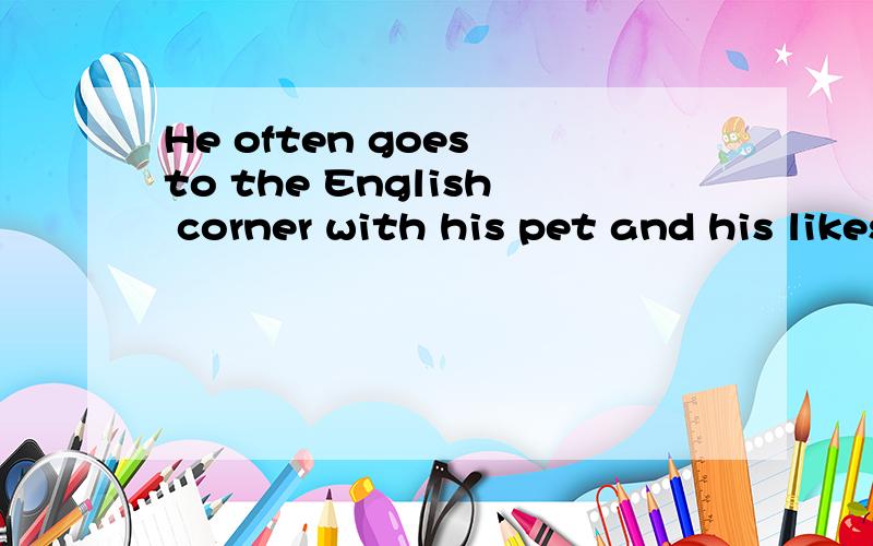 He often goes to the English corner with his pet and his likes Bei-jing.(用they作主语改写）