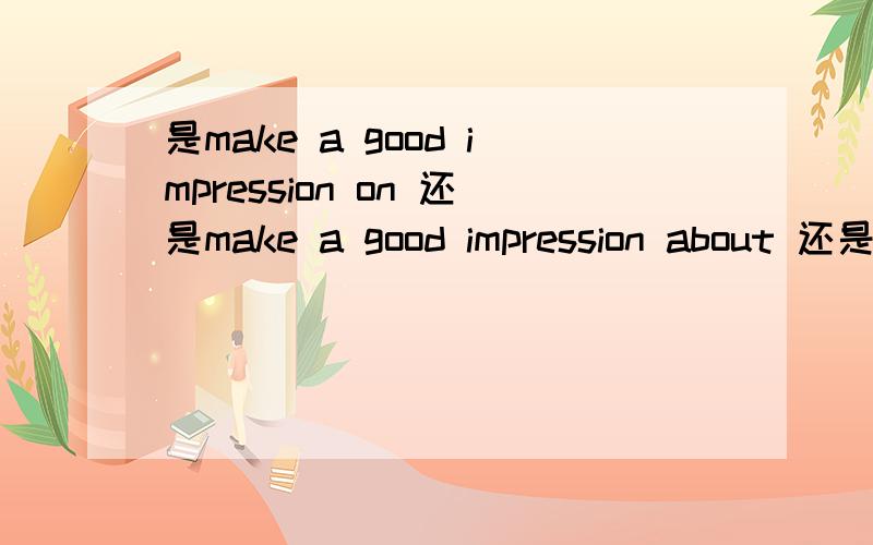 是make a good impression on 还是make a good impression about 还是两个都可以