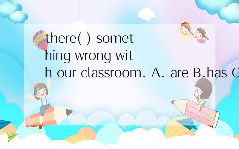 there( ) something wrong with our classroom. A. are B.has C.is D.have