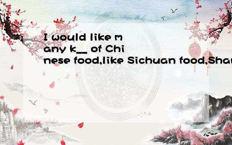 I would like many k__ of Chinese food,like Sichuan food,Shandong food and Guangdong food.