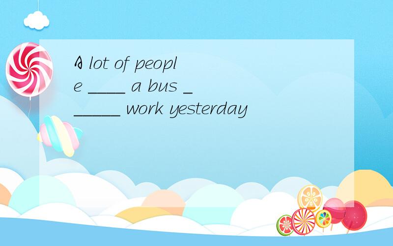 A lot of people ____ a bus ______ work yesterday
