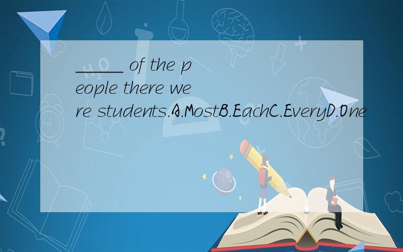 _____ of the people there were students.A.MostB.EachC.EveryD.One