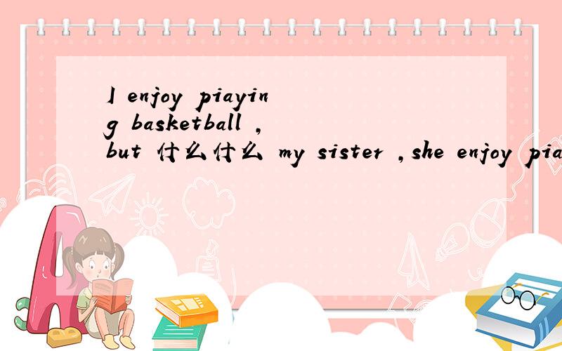 I enjoy piaying basketball ,but 什么什么 my sister ,she enjoy piaying tennis