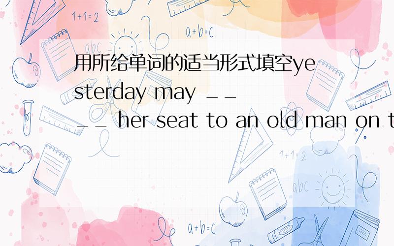 用所给单词的适当形式填空yesterday may ____ her seat to an old man on the bus (give)