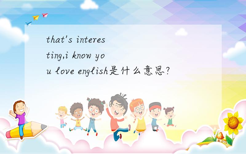 that's interesting,i know you love english是什么意思?