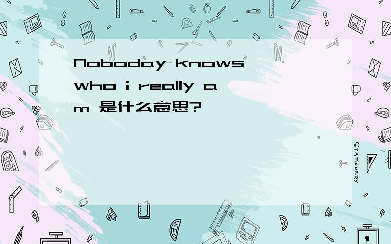 Noboday knows who i really am 是什么意思?