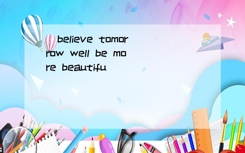 （believe tomorrow well be more beautifu）