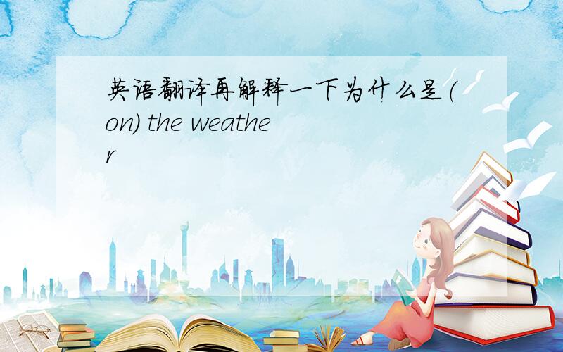英语翻译再解释一下为什么是（on) the weather