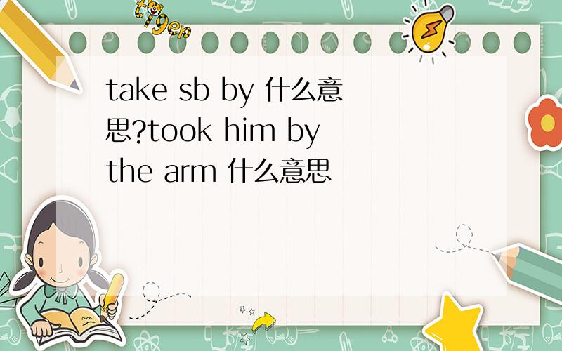 take sb by 什么意思?took him by the arm 什么意思