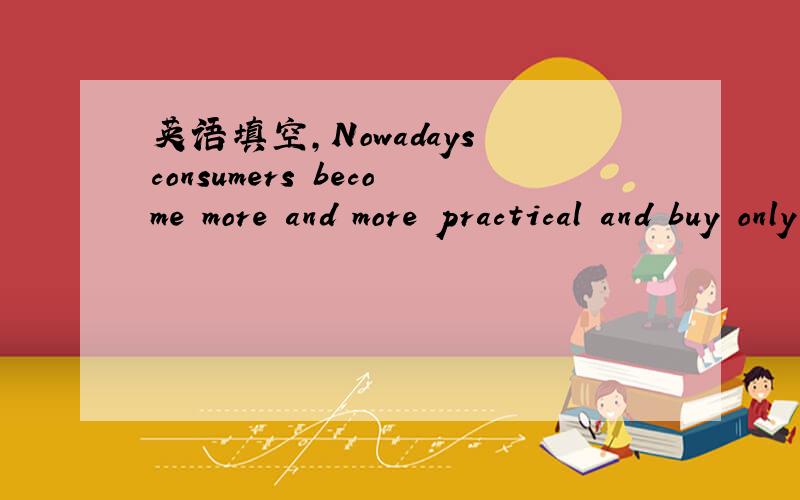 英语填空,Nowadays consumers become more and more practical and buy only ＿＿ they need