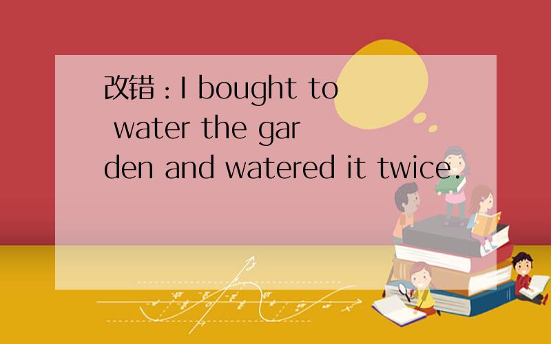 改错：I bought to water the garden and watered it twice.