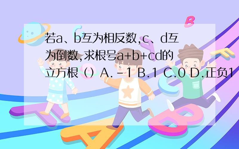 若a、b互为相反数,c、d互为倒数,求根号a+b+cd的立方根（）A.-1 B.1 C.0 D.正负1