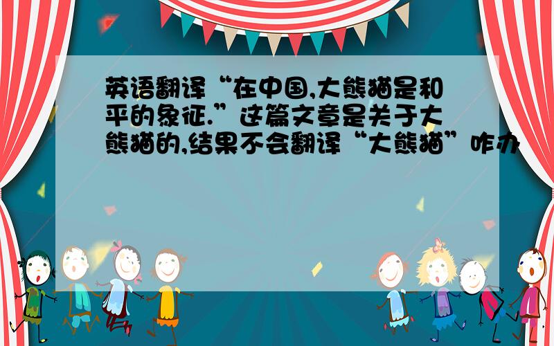 英语翻译“在中国,大熊猫是和平的象征.”这篇文章是关于大熊猫的,结果不会翻译“大熊猫”咋办