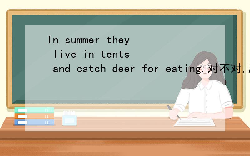 In summer they live in tents and catch deer for eating.对不对,后面用eating还是food,为什么?具体一点