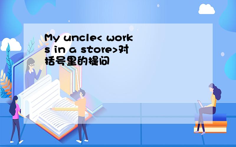 My uncle< works in a store>对括号里的提问