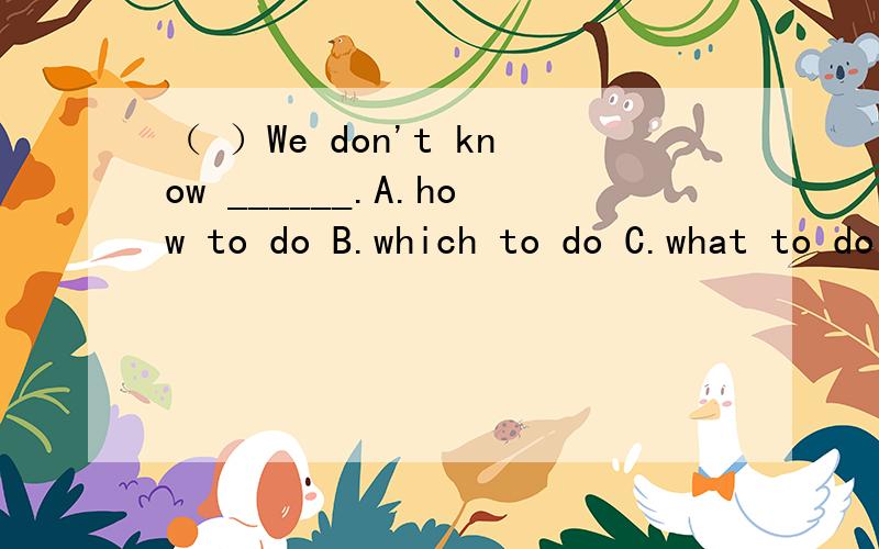 （ ）We don't know ______.A.how to do B.which to do C.what to do D.where to do