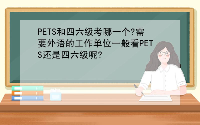 PETS和四六级考哪一个?需要外语的工作单位一般看PETS还是四六级呢?