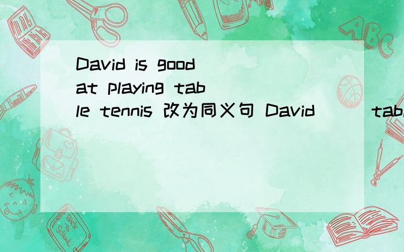 David is good at playing table tennis 改为同义句 David ( )table tennis ( )