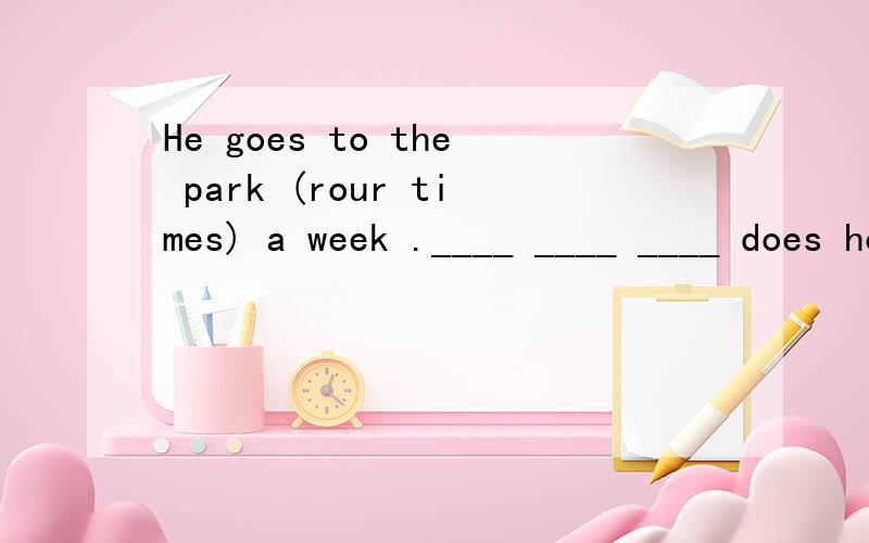 He goes to the park (rour times) a week .____ ____ ____ does he go to the park.对划线部分提问