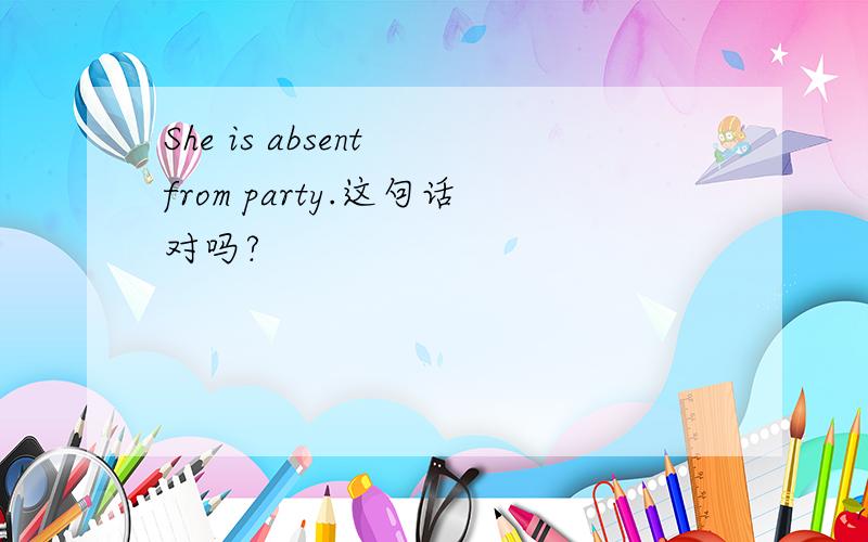 She is absent from party.这句话对吗?