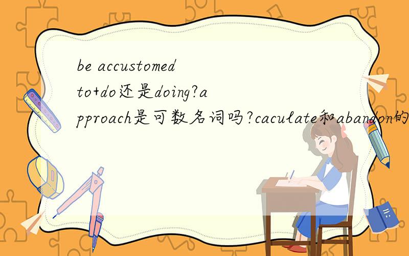 be accustomed to+do还是doing?approach是可数名词吗?caculate和abandon的用法?