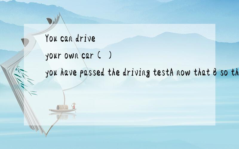 You can drive your own car()you have passed the driving testA now that B so that C even if D as if