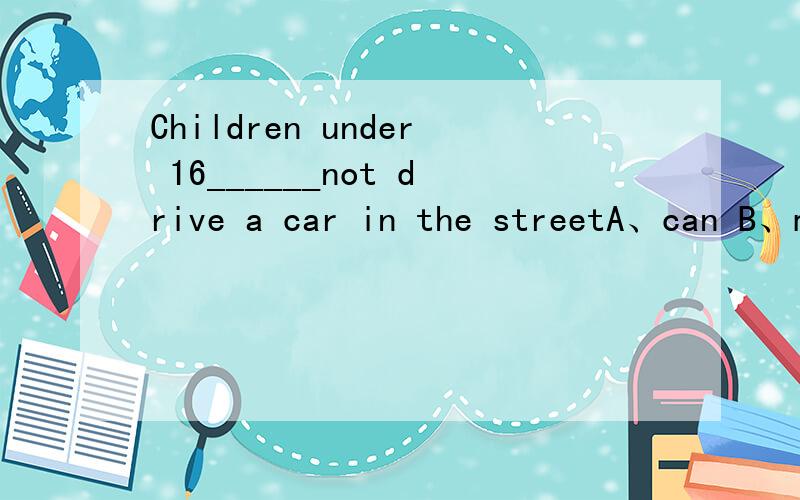 Children under 16______not drive a car in the streetA、can B、may C、must D、need横线上的单词选什么···要说明原因