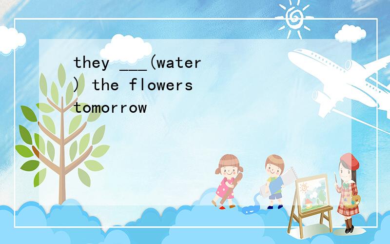 they ___(water) the flowers tomorrow