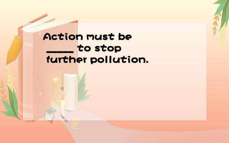 Action must be _____ to stop further pollution.