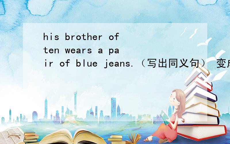 his brother often wears a pair of blue jeans.（写出同义句） 变成：his brother （ ） often （ ） a pair of blue jeans两个空里分别填什么?