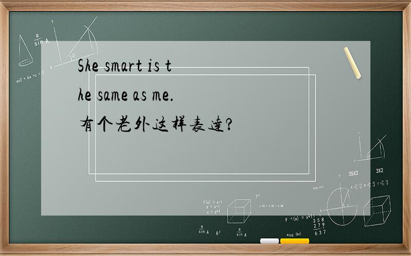 She smart is the same as me.有个老外这样表达?
