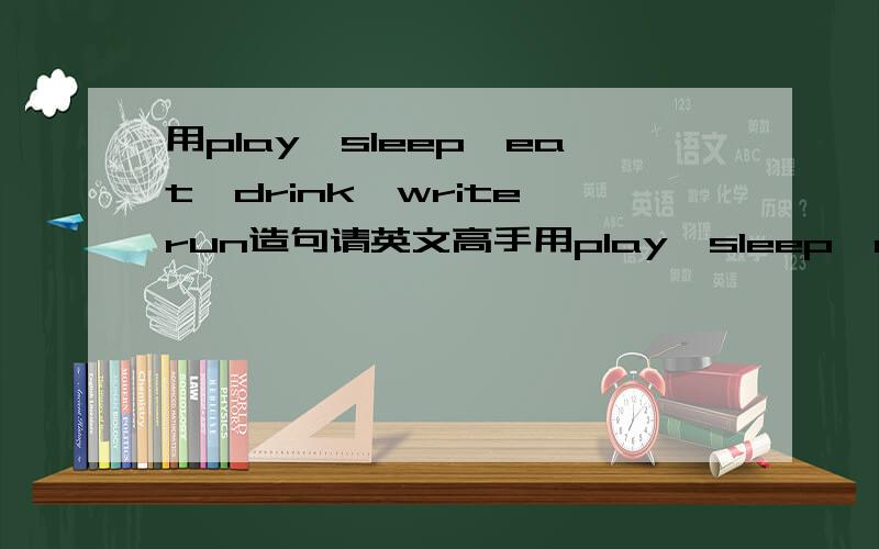 用play,sleep,eat,drink,write,run造句请英文高手用play,sleep,eat,drink,write,run这5个单词各造5个句子,是句子,不是单词,