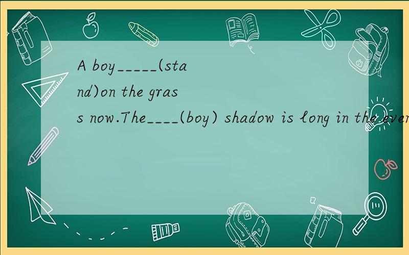 A boy_____(stand)on the grass now.The____(boy) shadow is long in the evening快啊