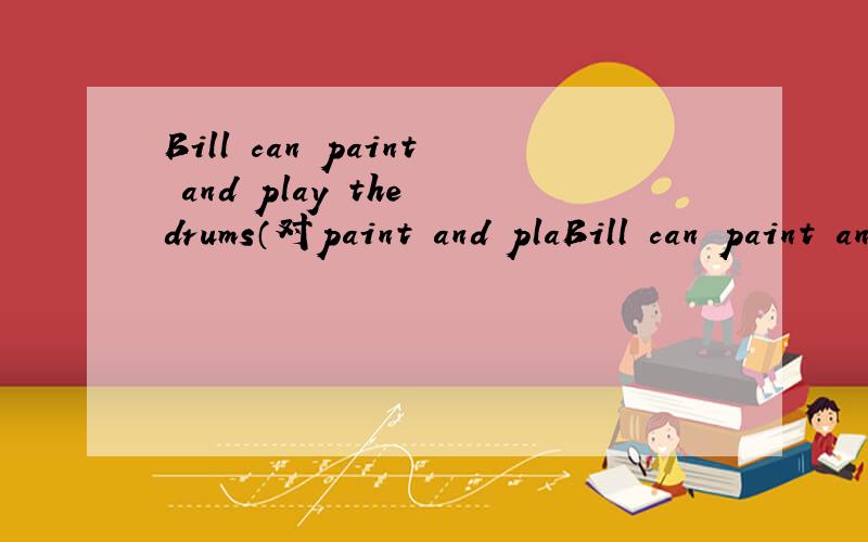 Bill can paint and play the drums（对paint and plaBill can paint and play the drums（对paint and play the drums提问）