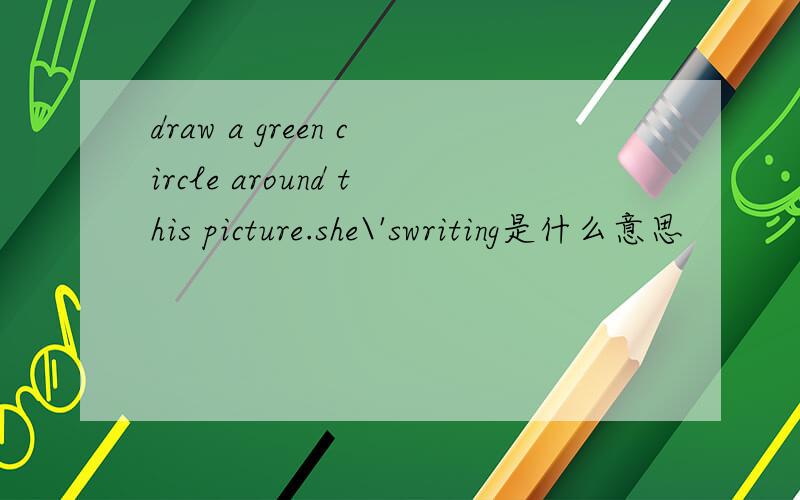 draw a green circle around this picture.she\'swriting是什么意思