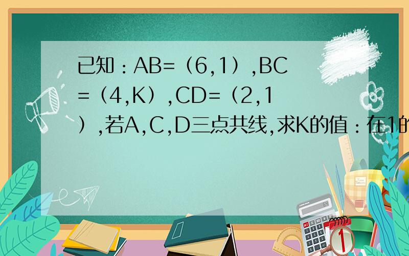 已知：AB=（6,1）,BC=（4,K）,CD=（2,1）,若A,C,D三点共线,求K的值：在1的条件下,求响亮BC与CD