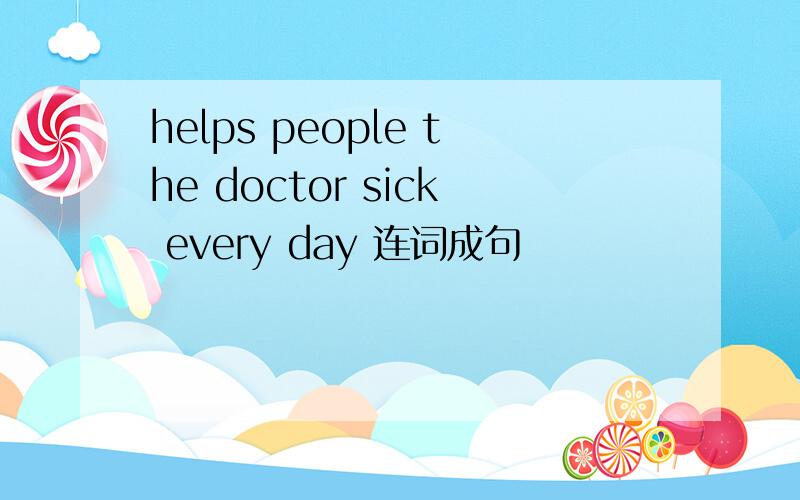 helps people the doctor sick every day 连词成句