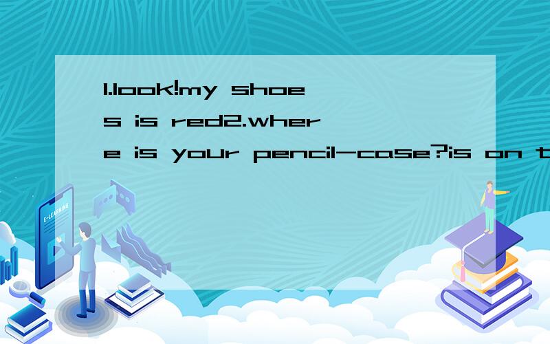 1.look!my shoes is red2.where is your pencil-case?is on the desk.这两句话分别错在哪里