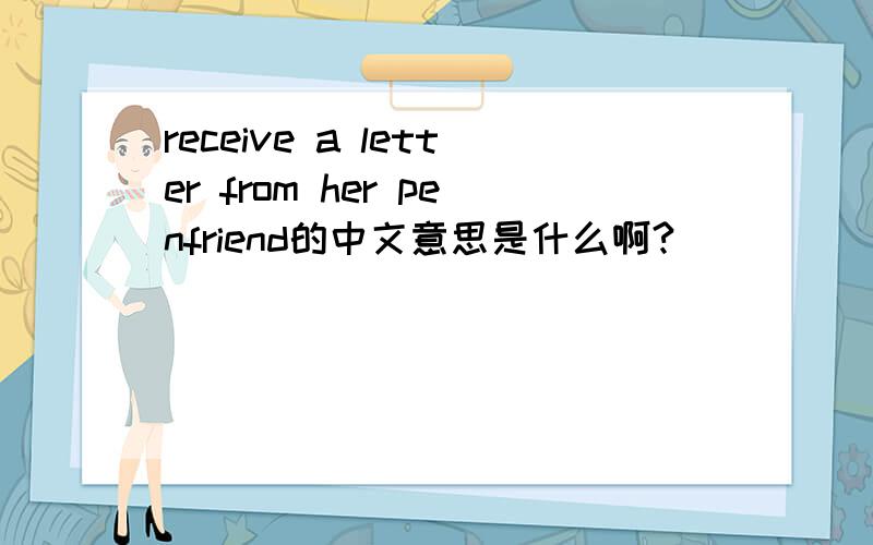 receive a letter from her penfriend的中文意思是什么啊?