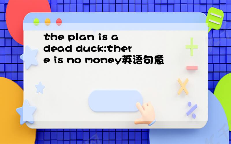the plan is a dead duck:there is no money英语句意