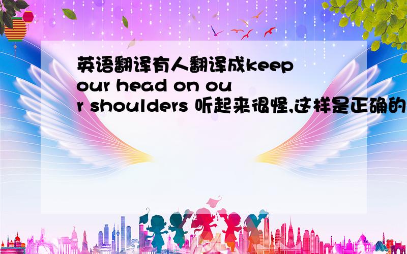 英语翻译有人翻译成keep our head on our shoulders 听起来很怪,这样是正确的吗?