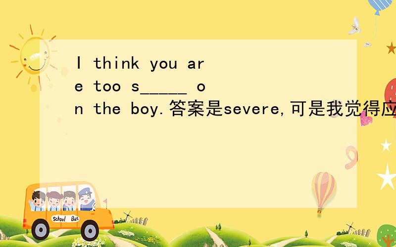 I think you are too s_____ on the boy.答案是severe,可是我觉得应该是strict呀,如果用severe怎么翻译呢?