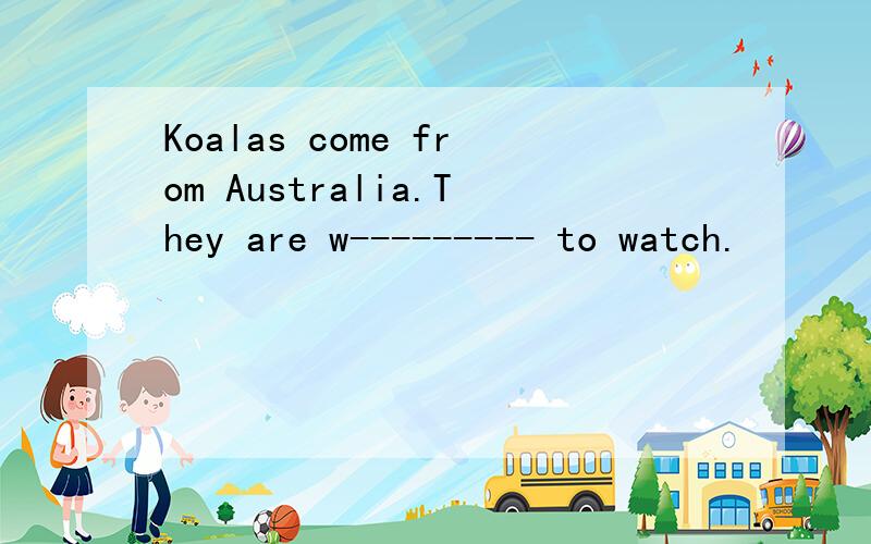 Koalas come from Australia.They are w--------- to watch.