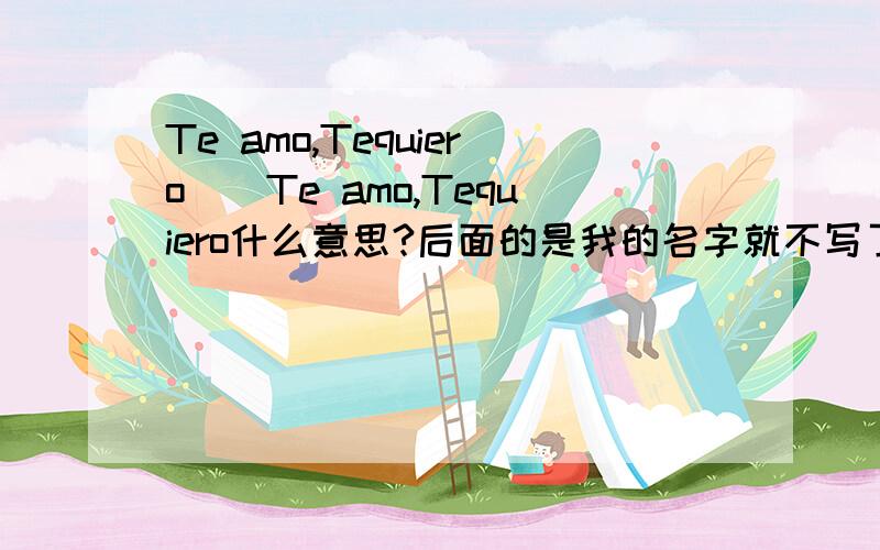 Te amo,Tequiero_`Te amo,Tequiero什么意思?后面的是我的名字就不写了哈``呵呵```HELP